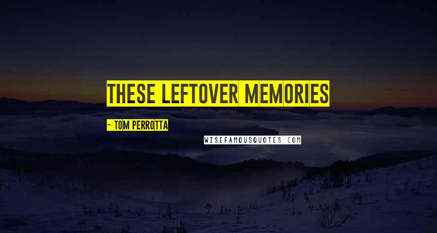 Tom Perrotta Quotes: these leftover memories