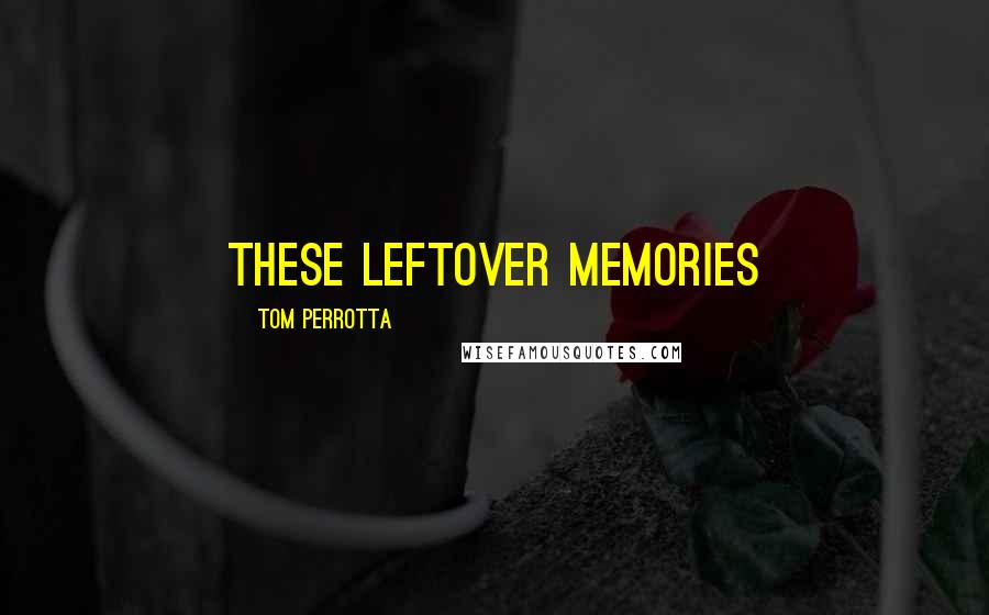 Tom Perrotta Quotes: these leftover memories