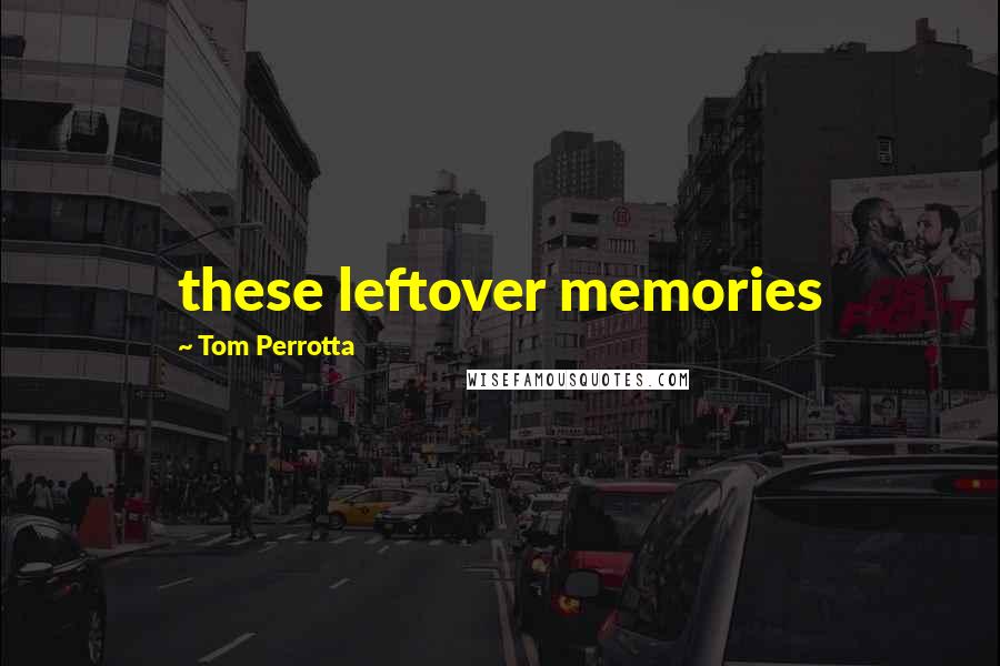 Tom Perrotta Quotes: these leftover memories