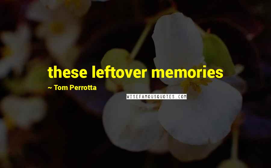 Tom Perrotta Quotes: these leftover memories