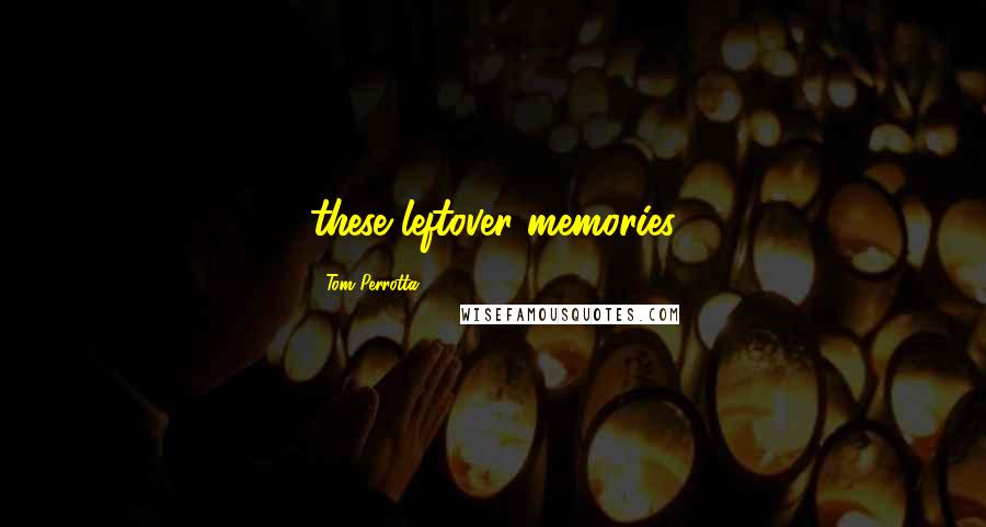 Tom Perrotta Quotes: these leftover memories