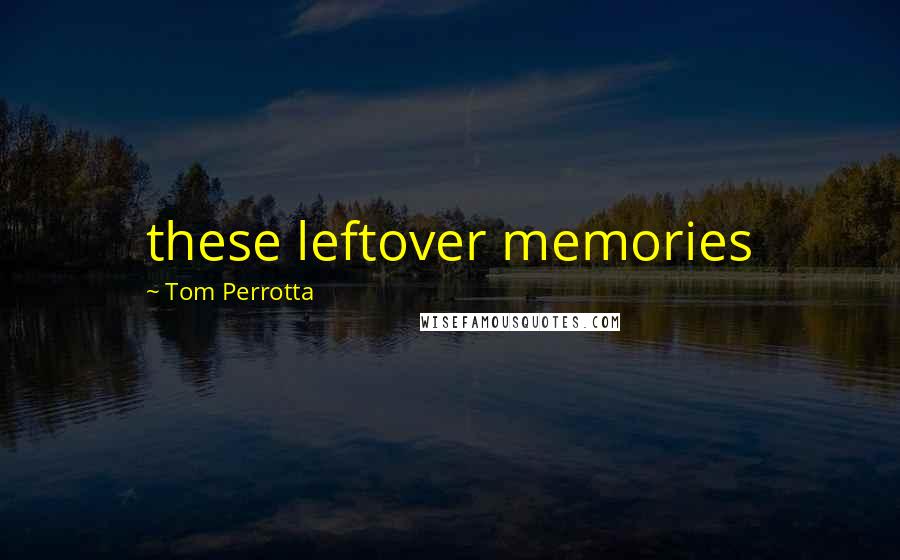 Tom Perrotta Quotes: these leftover memories