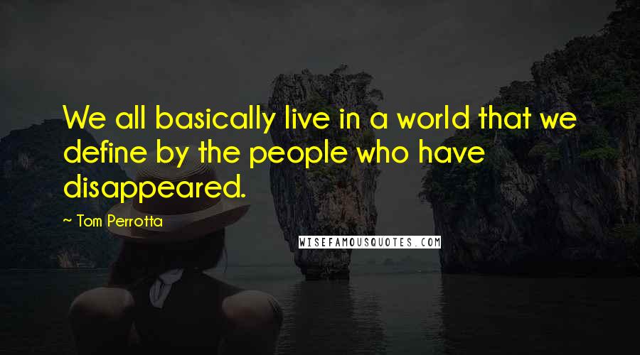 Tom Perrotta Quotes: We all basically live in a world that we define by the people who have disappeared.