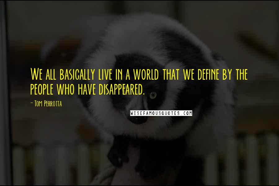 Tom Perrotta Quotes: We all basically live in a world that we define by the people who have disappeared.