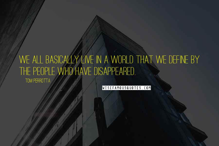 Tom Perrotta Quotes: We all basically live in a world that we define by the people who have disappeared.