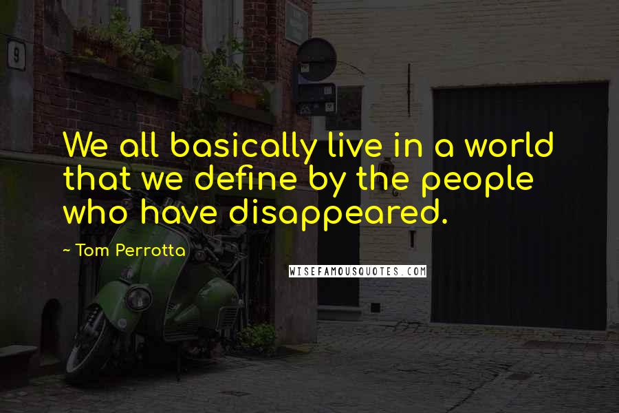 Tom Perrotta Quotes: We all basically live in a world that we define by the people who have disappeared.