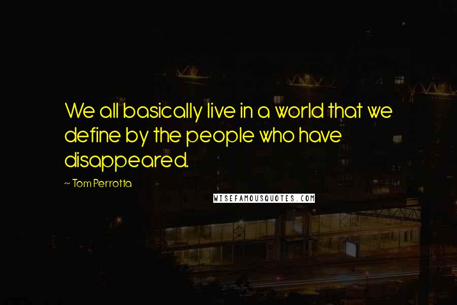 Tom Perrotta Quotes: We all basically live in a world that we define by the people who have disappeared.