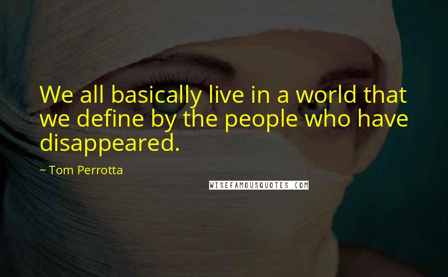 Tom Perrotta Quotes: We all basically live in a world that we define by the people who have disappeared.