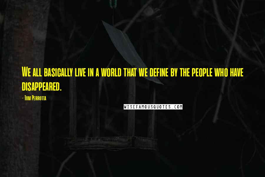 Tom Perrotta Quotes: We all basically live in a world that we define by the people who have disappeared.