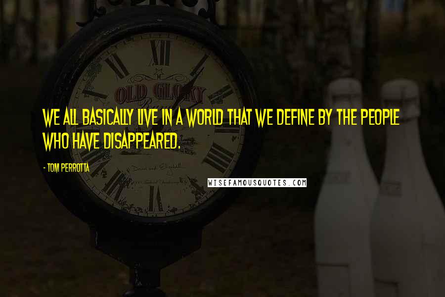 Tom Perrotta Quotes: We all basically live in a world that we define by the people who have disappeared.