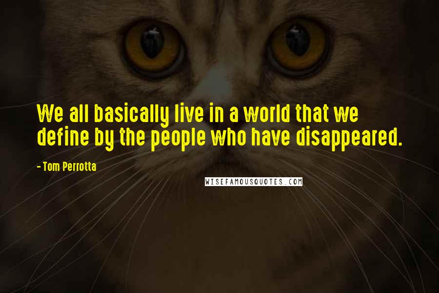Tom Perrotta Quotes: We all basically live in a world that we define by the people who have disappeared.