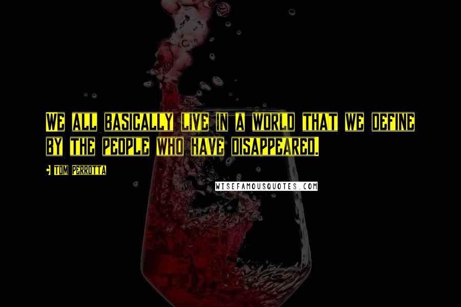 Tom Perrotta Quotes: We all basically live in a world that we define by the people who have disappeared.
