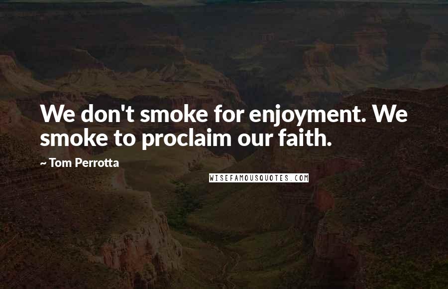 Tom Perrotta Quotes: We don't smoke for enjoyment. We smoke to proclaim our faith.