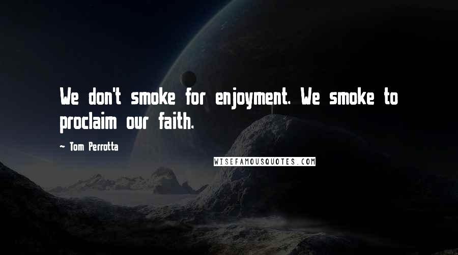 Tom Perrotta Quotes: We don't smoke for enjoyment. We smoke to proclaim our faith.