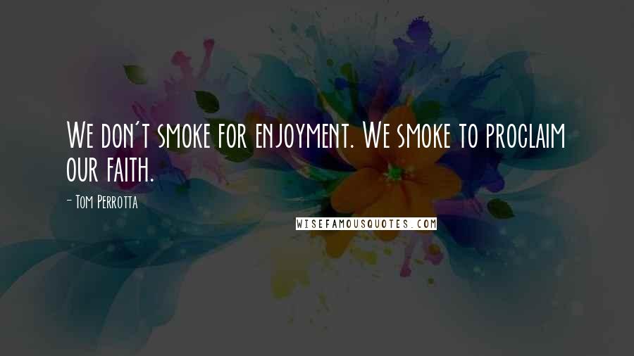 Tom Perrotta Quotes: We don't smoke for enjoyment. We smoke to proclaim our faith.