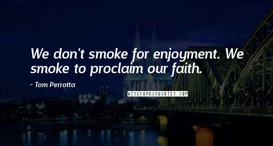 Tom Perrotta Quotes: We don't smoke for enjoyment. We smoke to proclaim our faith.