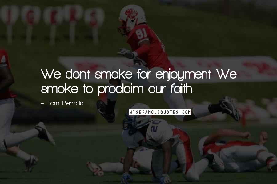 Tom Perrotta Quotes: We don't smoke for enjoyment. We smoke to proclaim our faith.