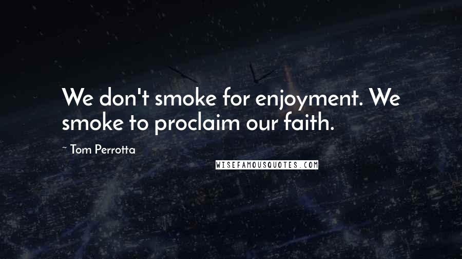 Tom Perrotta Quotes: We don't smoke for enjoyment. We smoke to proclaim our faith.