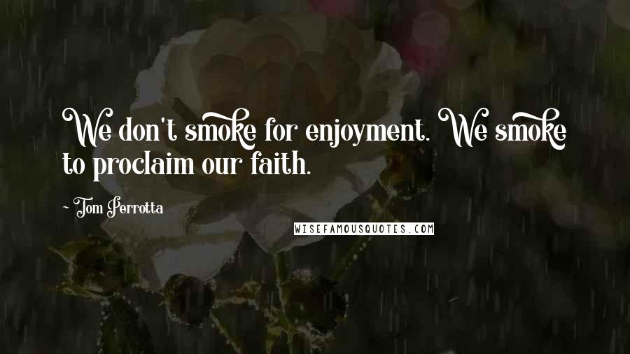 Tom Perrotta Quotes: We don't smoke for enjoyment. We smoke to proclaim our faith.