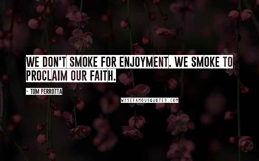 Tom Perrotta Quotes: We don't smoke for enjoyment. We smoke to proclaim our faith.