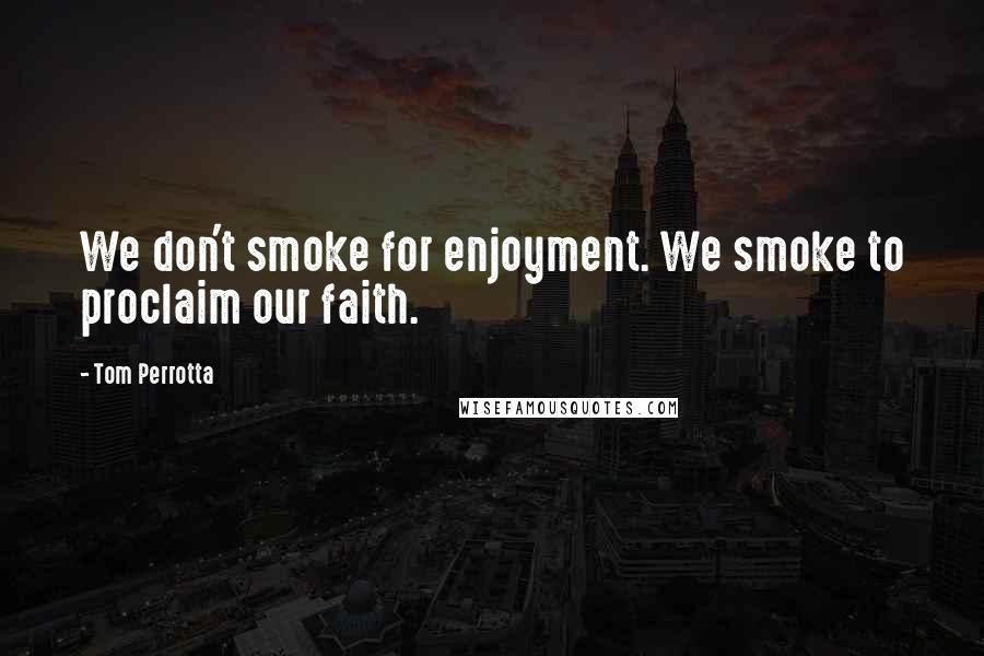 Tom Perrotta Quotes: We don't smoke for enjoyment. We smoke to proclaim our faith.