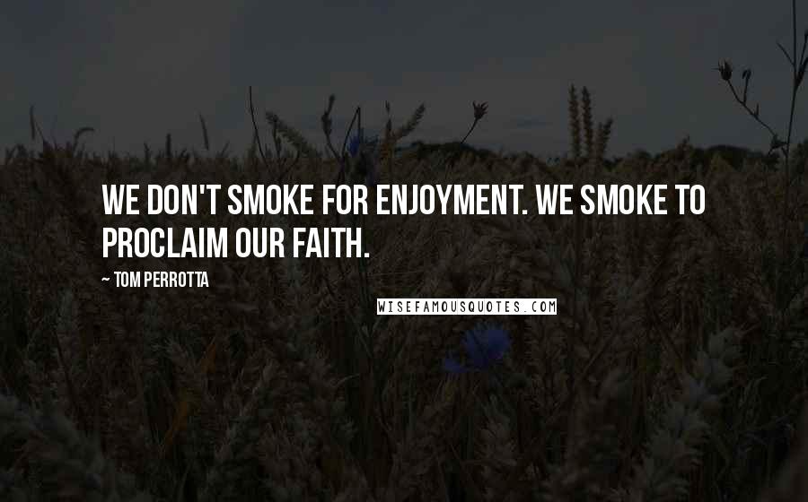 Tom Perrotta Quotes: We don't smoke for enjoyment. We smoke to proclaim our faith.