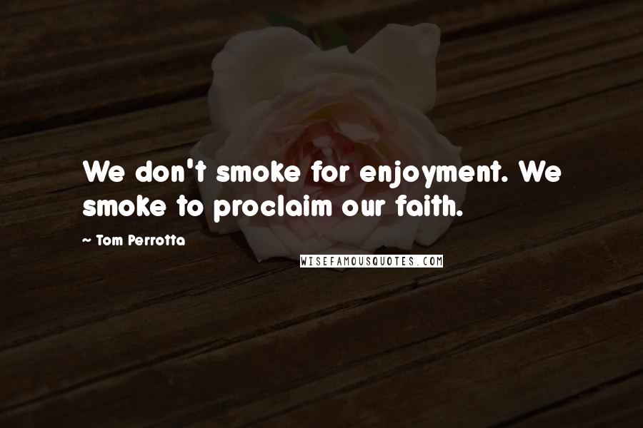 Tom Perrotta Quotes: We don't smoke for enjoyment. We smoke to proclaim our faith.