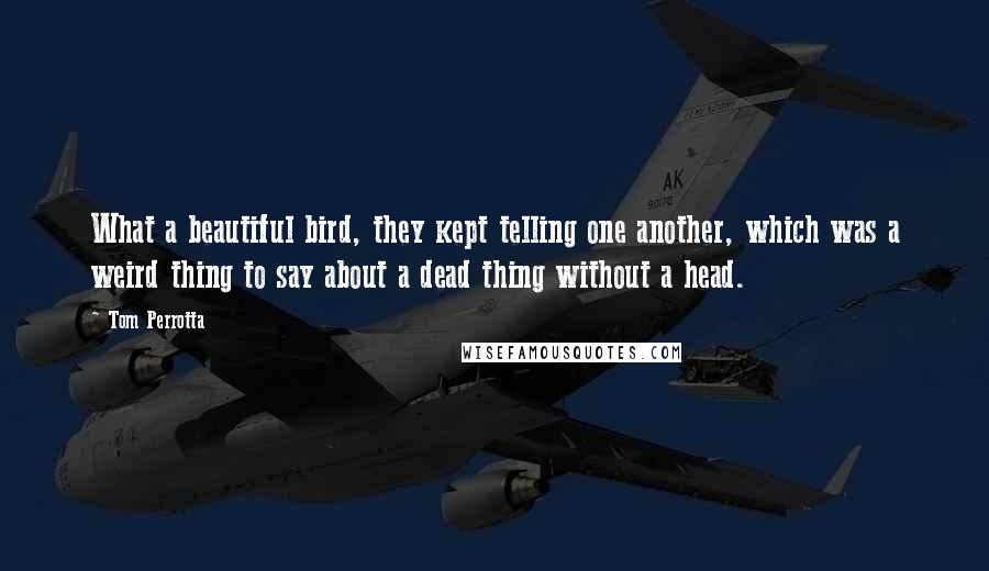 Tom Perrotta Quotes: What a beautiful bird, they kept telling one another, which was a weird thing to say about a dead thing without a head.