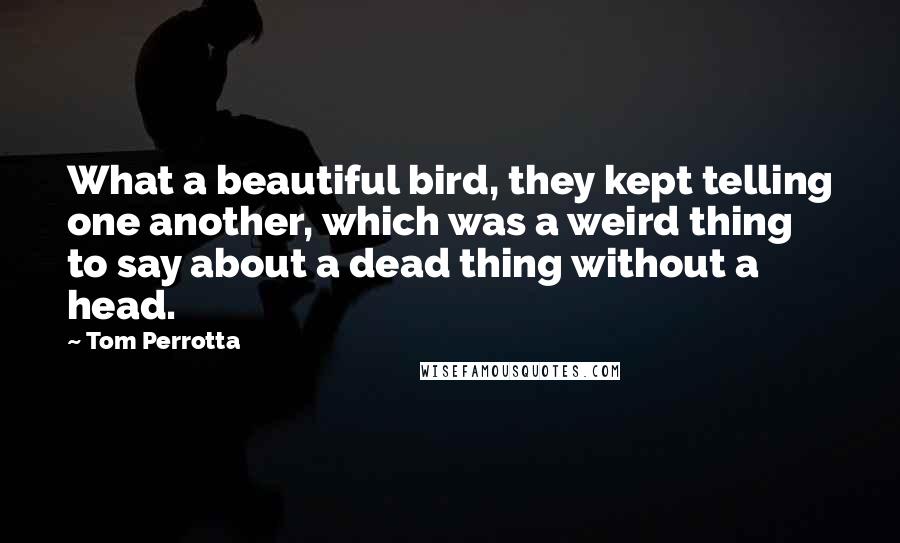 Tom Perrotta Quotes: What a beautiful bird, they kept telling one another, which was a weird thing to say about a dead thing without a head.