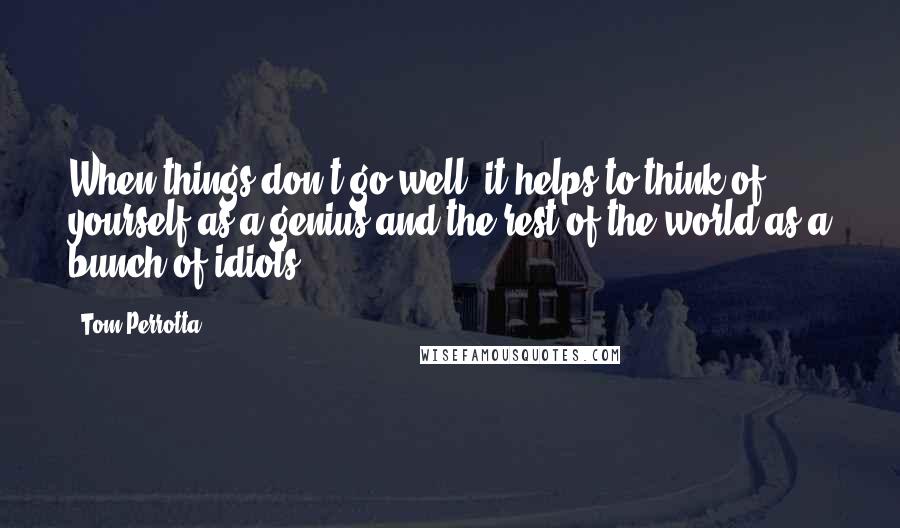 Tom Perrotta Quotes: When things don't go well, it helps to think of yourself as a genius and the rest of the world as a bunch of idiots.