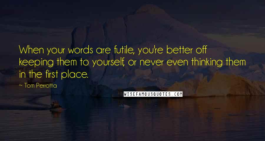 Tom Perrotta Quotes: When your words are futile, you're better off keeping them to yourself, or never even thinking them in the first place.