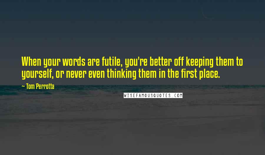 Tom Perrotta Quotes: When your words are futile, you're better off keeping them to yourself, or never even thinking them in the first place.