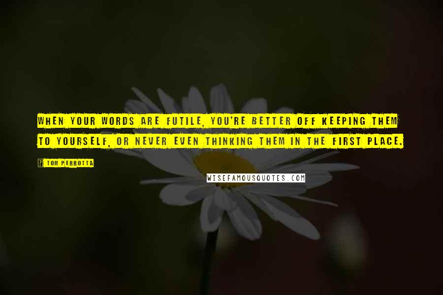 Tom Perrotta Quotes: When your words are futile, you're better off keeping them to yourself, or never even thinking them in the first place.