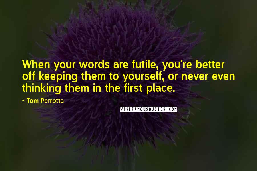 Tom Perrotta Quotes: When your words are futile, you're better off keeping them to yourself, or never even thinking them in the first place.