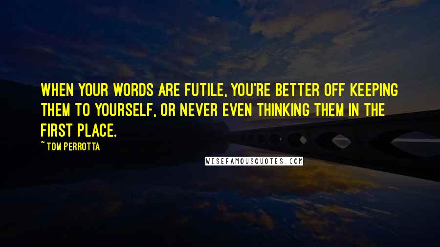 Tom Perrotta Quotes: When your words are futile, you're better off keeping them to yourself, or never even thinking them in the first place.
