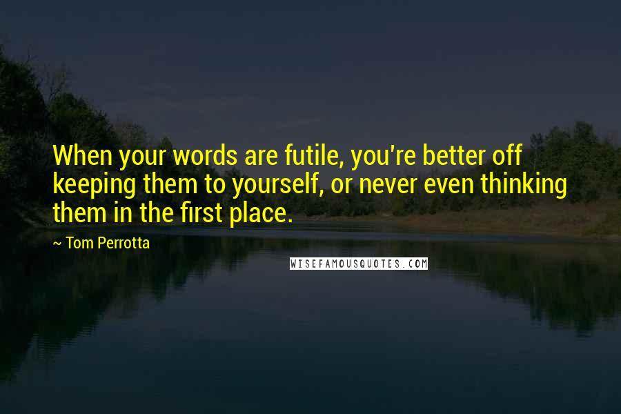 Tom Perrotta Quotes: When your words are futile, you're better off keeping them to yourself, or never even thinking them in the first place.