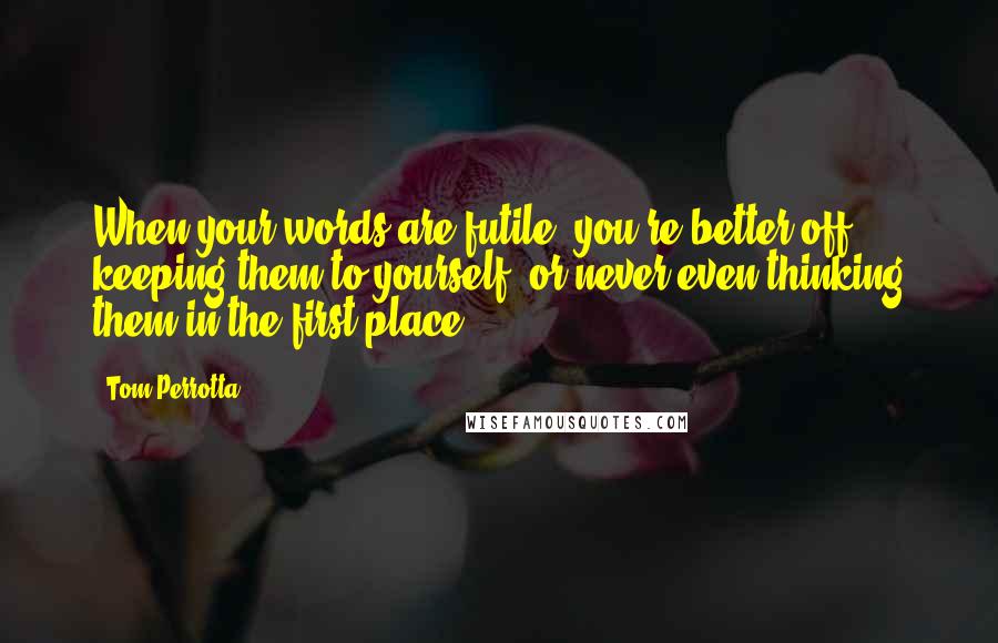 Tom Perrotta Quotes: When your words are futile, you're better off keeping them to yourself, or never even thinking them in the first place.