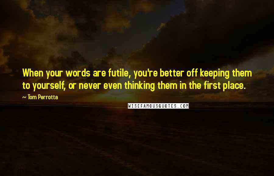 Tom Perrotta Quotes: When your words are futile, you're better off keeping them to yourself, or never even thinking them in the first place.