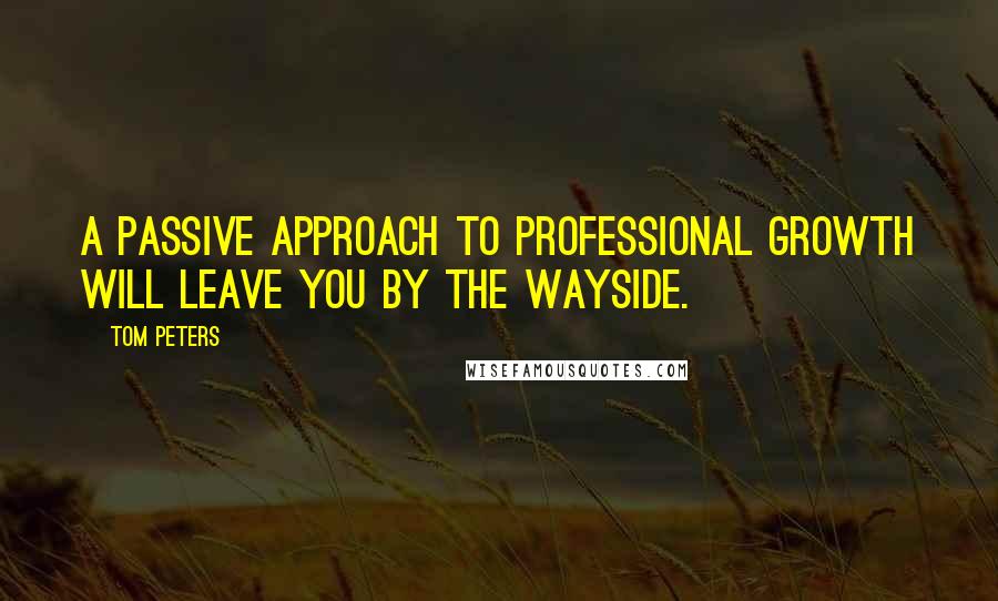 Tom Peters Quotes: A passive approach to professional growth will leave you by the wayside.