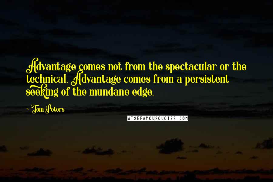 Tom Peters Quotes: Advantage comes not from the spectacular or the technical. Advantage comes from a persistent seeking of the mundane edge.