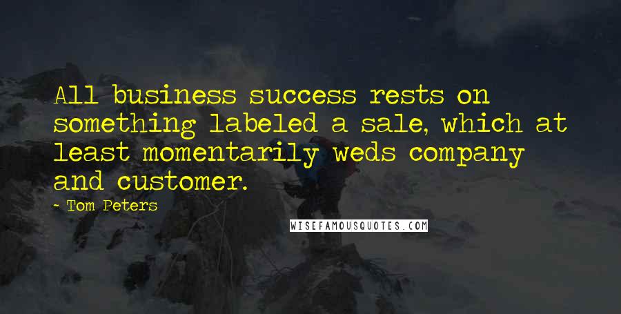 Tom Peters Quotes: All business success rests on something labeled a sale, which at least momentarily weds company and customer.