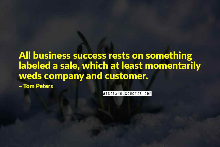 Tom Peters Quotes: All business success rests on something labeled a sale, which at least momentarily weds company and customer.