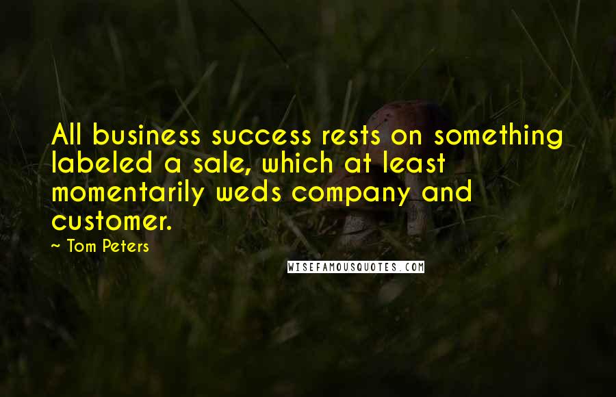 Tom Peters Quotes: All business success rests on something labeled a sale, which at least momentarily weds company and customer.