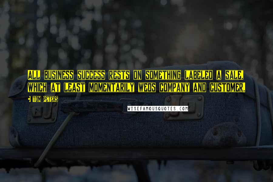 Tom Peters Quotes: All business success rests on something labeled a sale, which at least momentarily weds company and customer.