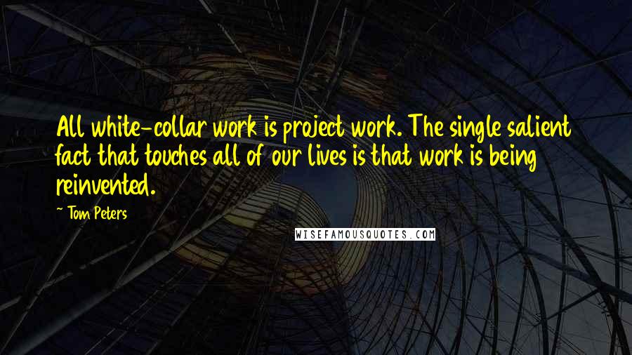 Tom Peters Quotes: All white-collar work is project work. The single salient fact that touches all of our lives is that work is being reinvented.