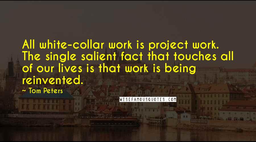 Tom Peters Quotes: All white-collar work is project work. The single salient fact that touches all of our lives is that work is being reinvented.