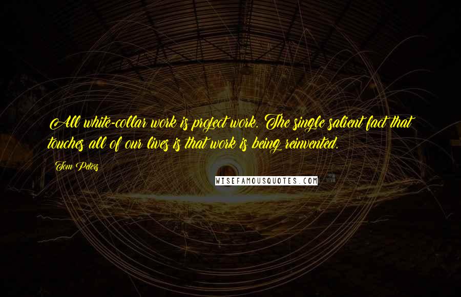 Tom Peters Quotes: All white-collar work is project work. The single salient fact that touches all of our lives is that work is being reinvented.