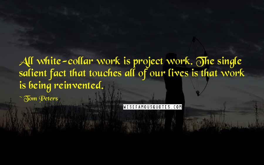 Tom Peters Quotes: All white-collar work is project work. The single salient fact that touches all of our lives is that work is being reinvented.