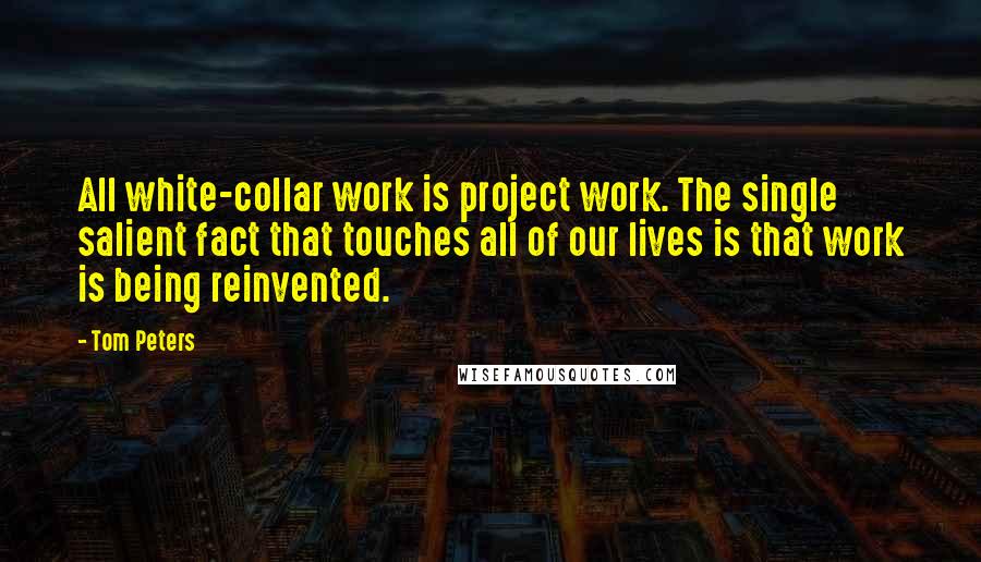 Tom Peters Quotes: All white-collar work is project work. The single salient fact that touches all of our lives is that work is being reinvented.