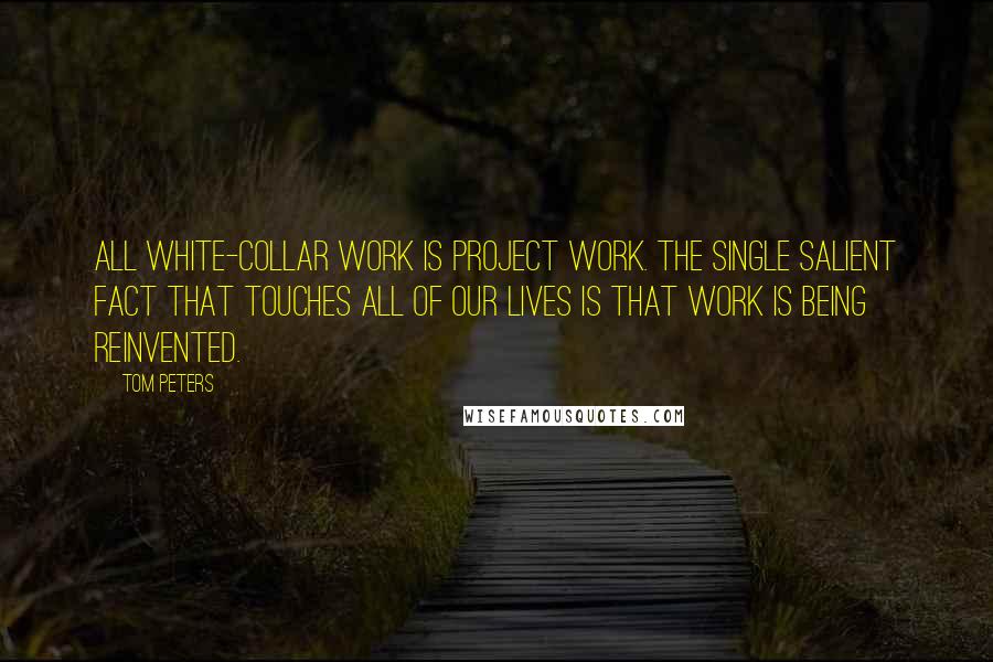 Tom Peters Quotes: All white-collar work is project work. The single salient fact that touches all of our lives is that work is being reinvented.